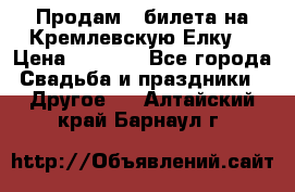 Продам 3 билета на Кремлевскую Елку. › Цена ­ 2 000 - Все города Свадьба и праздники » Другое   . Алтайский край,Барнаул г.